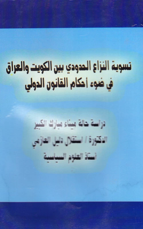 تسوية النزاع الحدودي بين الكويت والعراق في ضوء أحكام القانون الدولي - دراسة حالة ميناء مبارك الكبير