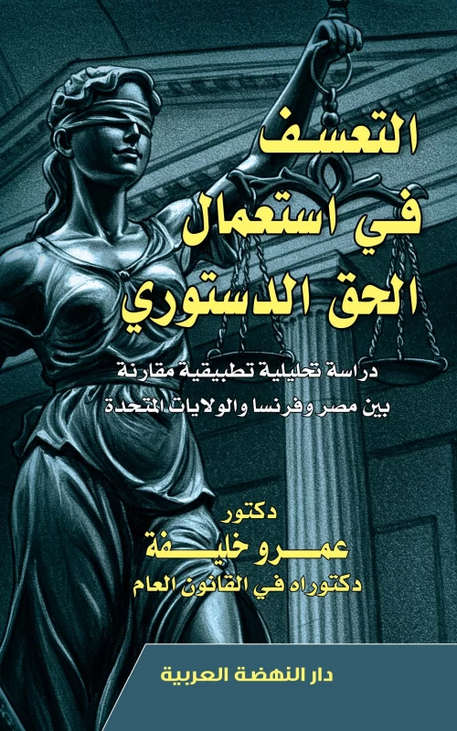 التعسف في استعمال الحق الدستوري - دراسة تحليلية تطبيقية مقارنة بين مصر وفرنسا والولايات المتحدة