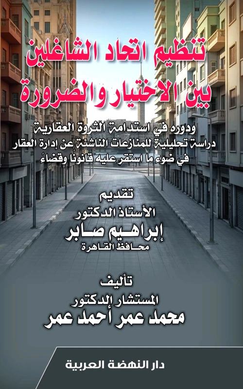 تنظيم اتحاد الشاغلين بين الاختيار والضرورة ودوره في استدامة الثروة العقارية - دراية تحليلية للمنازعات الناشئة عن إدارة العقار في ضوء ما استقر عليه قانونا وقضاء